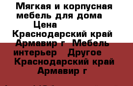 Мягкая и корпусная мебель для дома  › Цена ­ 19 500 - Краснодарский край, Армавир г. Мебель, интерьер » Другое   . Краснодарский край,Армавир г.